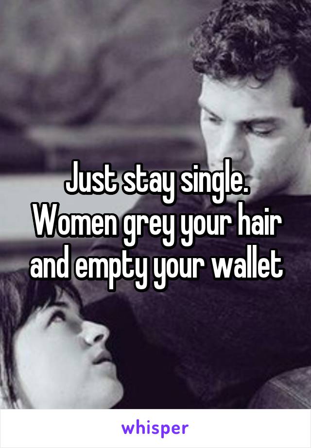 Just stay single. Women grey your hair and empty your wallet