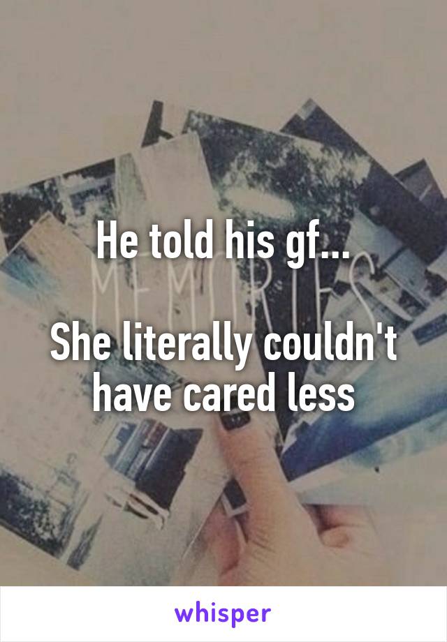 He told his gf...

She literally couldn't have cared less
