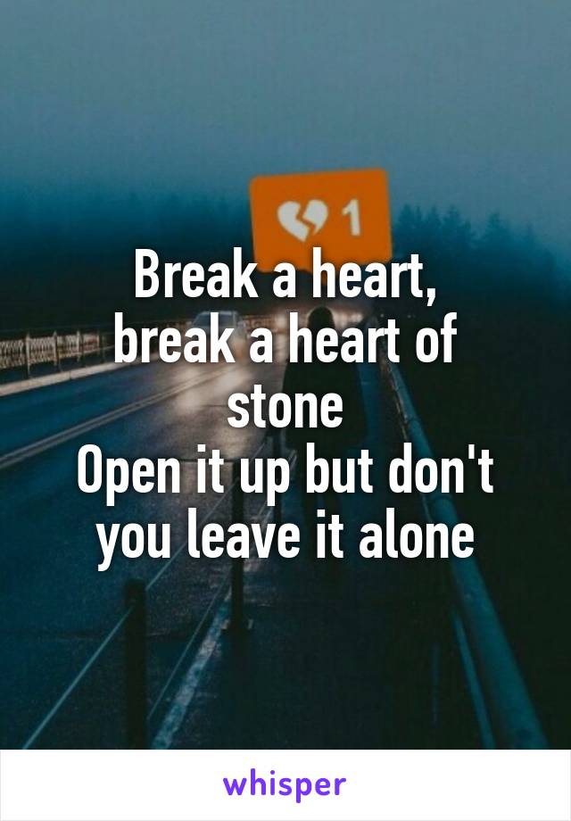 Break a heart,
break a heart of stone
Open it up but don't you leave it alone