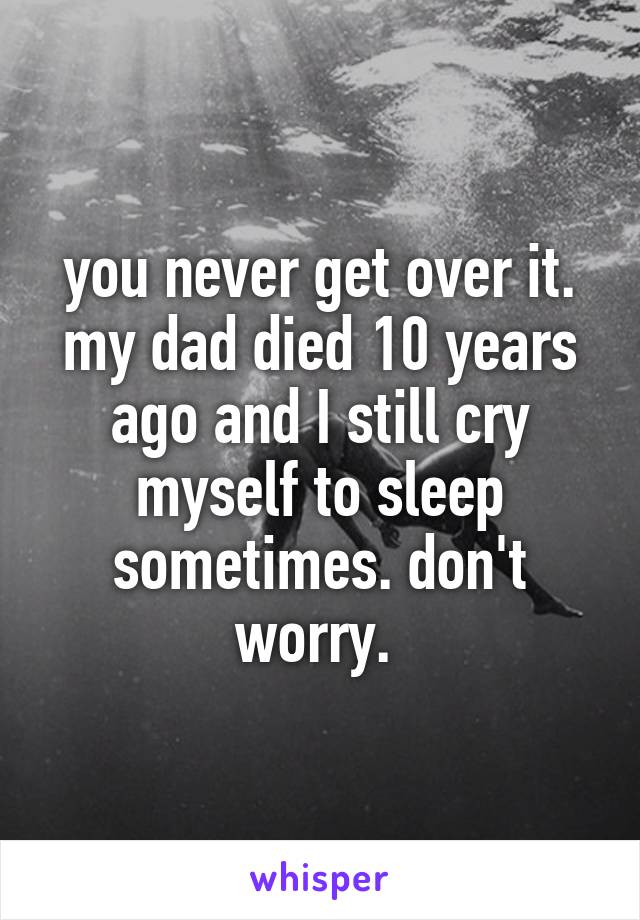 you never get over it. my dad died 10 years ago and I still cry myself to sleep sometimes. don't worry. 