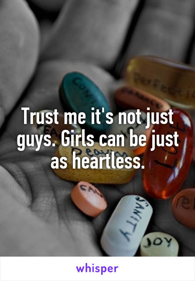 Trust me it's not just guys. Girls can be just as heartless.