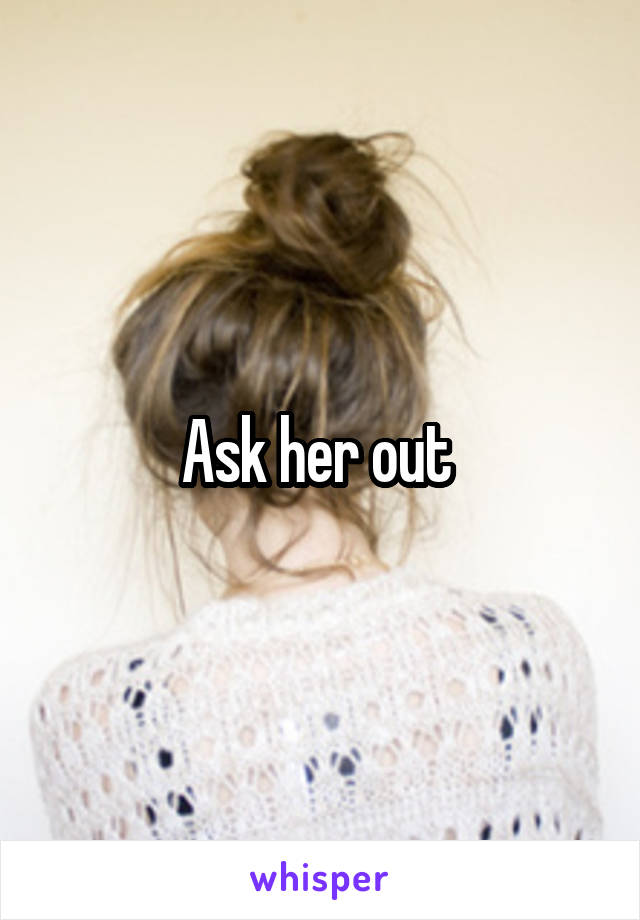 Ask her out 