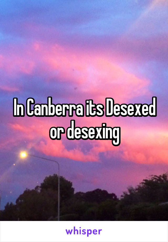 In Canberra its Desexed or desexing
