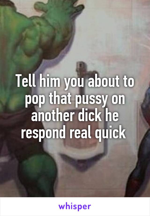 Tell him you about to pop that pussy on another dick he respond real quick 