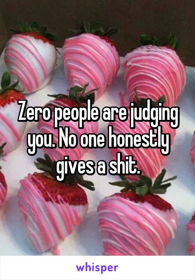 Zero people are judging you. No one honestly gives a shit.