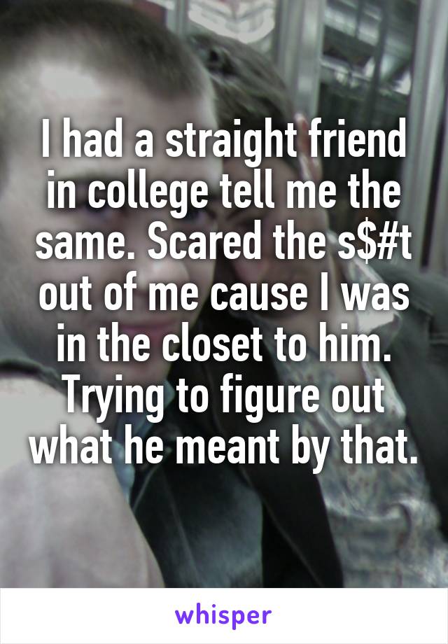 I had a straight friend in college tell me the same. Scared the s$#t out of me cause I was in the closet to him. Trying to figure out what he meant by that. 