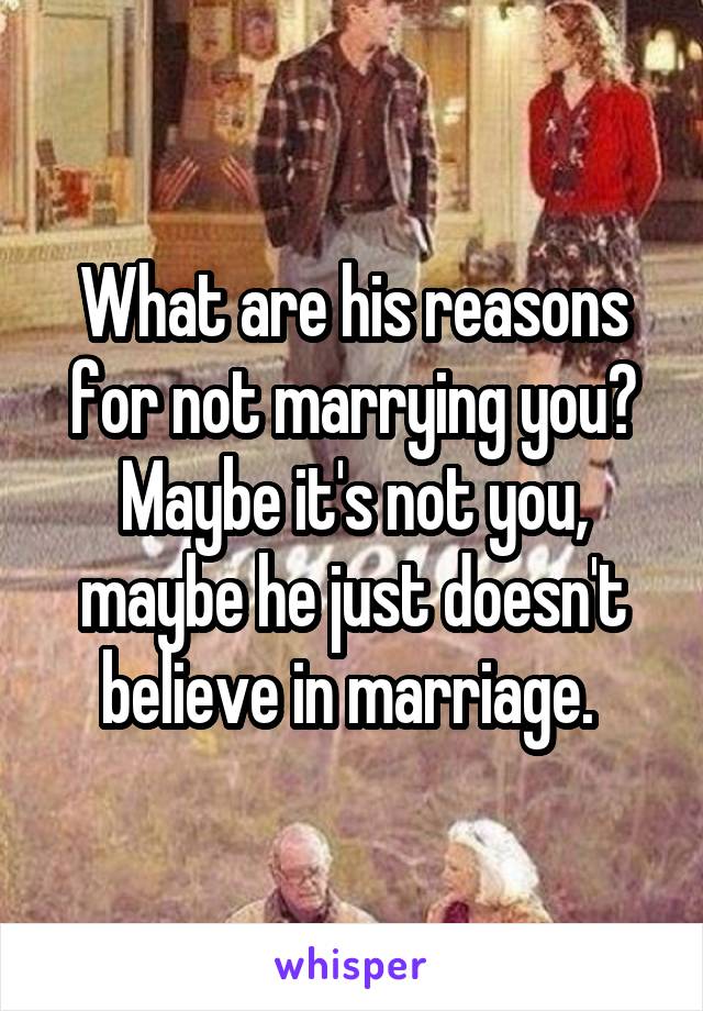 What are his reasons for not marrying you?
Maybe it's not you, maybe he just doesn't believe in marriage. 
