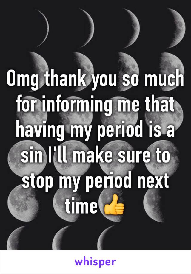 Omg thank you so much for informing me that having my period is a sin I'll make sure to stop my period next time 👍