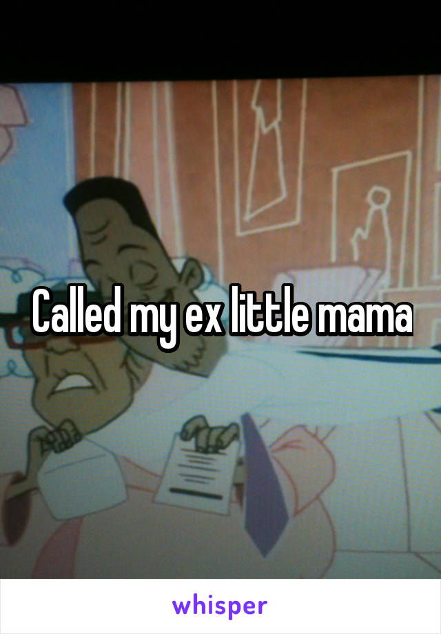 Called my ex little mama