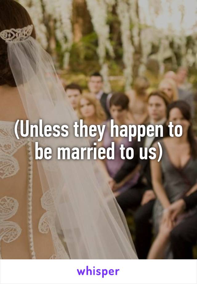 (Unless they happen to be married to us)