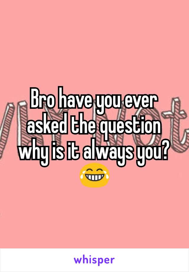 Bro have you ever asked the question why is it always you?😂