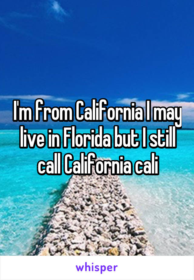 I'm from California I may live in Florida but I still call California cali