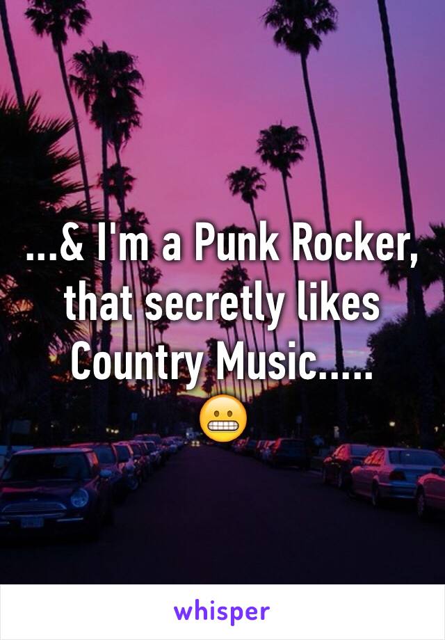 ...& I'm a Punk Rocker, that secretly likes Country Music.....
😬