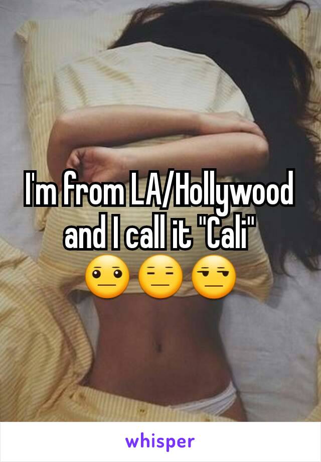 I'm from LA/Hollywood and I call it "Cali"
😐😑😒