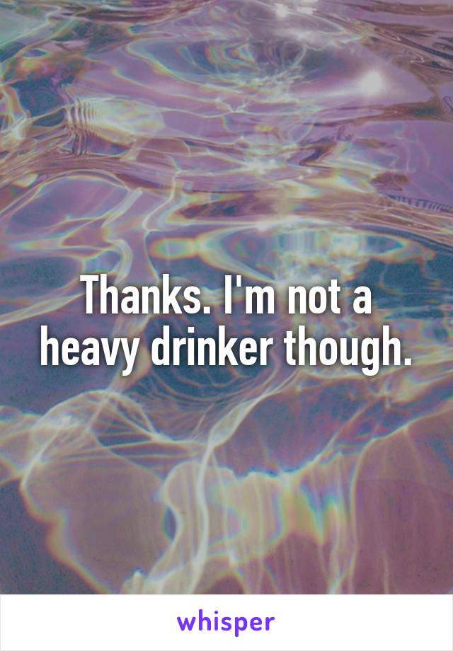 Thanks. I'm not a heavy drinker though.