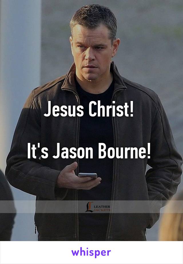 Jesus Christ! 

It's Jason Bourne! 