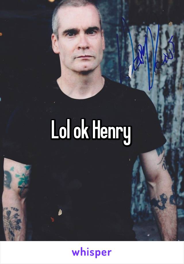 Lol ok Henry 