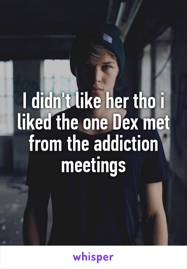 I didn't like her tho i liked the one Dex met from the addiction meetings