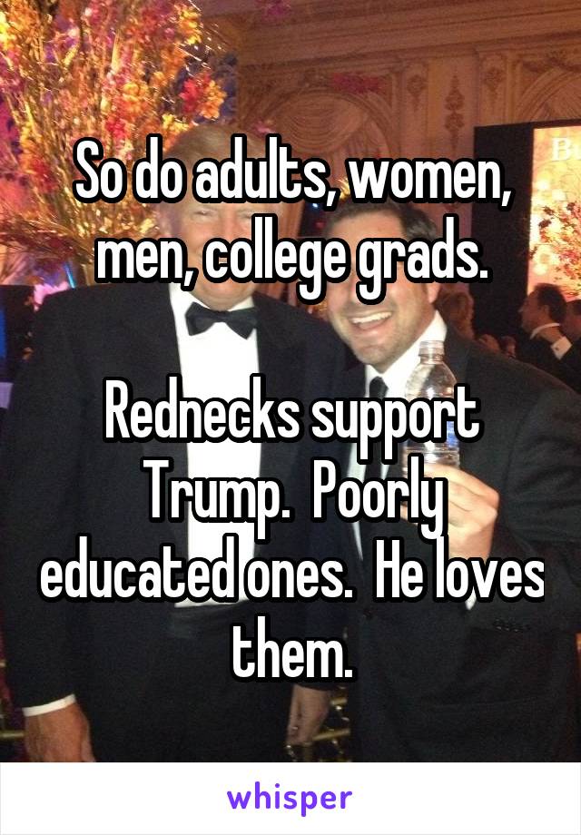 So do adults, women, men, college grads.

Rednecks support Trump.  Poorly educated ones.  He loves them.
