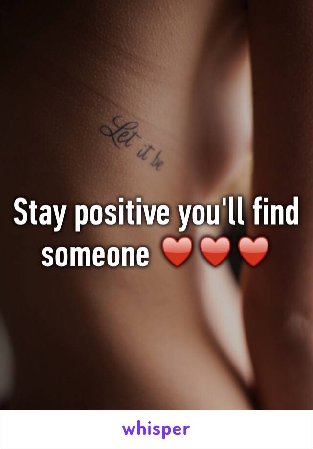 Stay positive you'll find someone ♥️♥️♥️