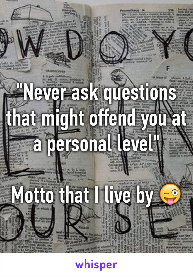 "Never ask questions that might offend you at a personal level"

Motto that I live by 😜