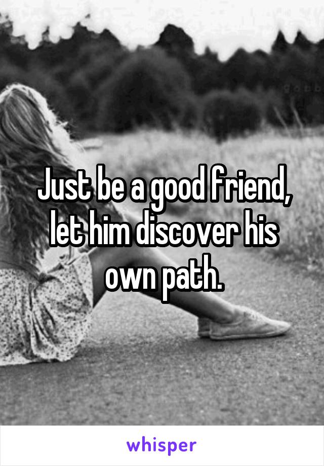 Just be a good friend, let him discover his own path.