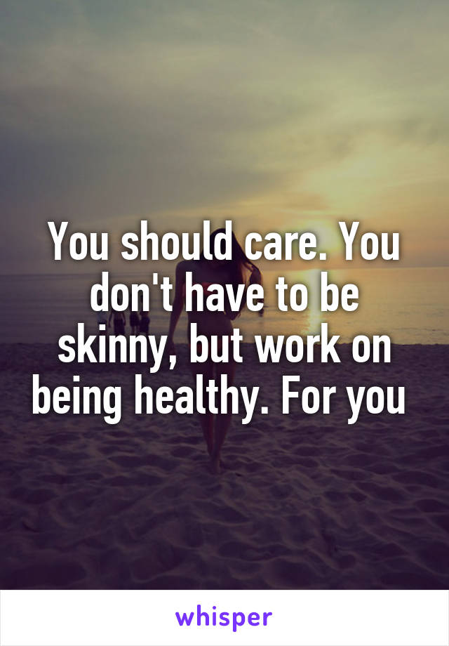 You should care. You don't have to be skinny, but work on being healthy. For you 
