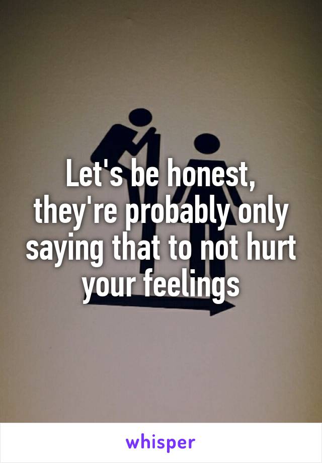 Let's be honest, they're probably only saying that to not hurt your feelings