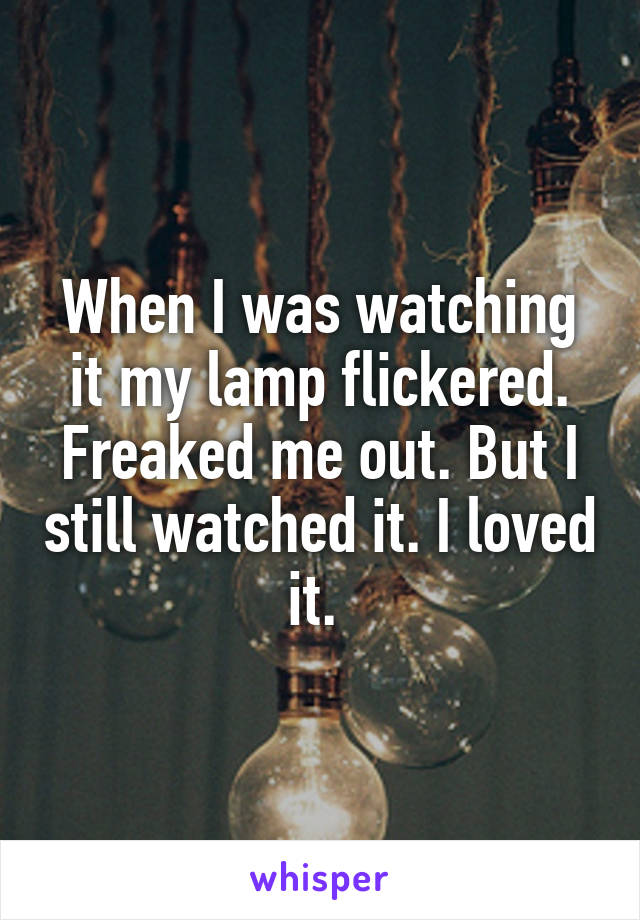 When I was watching it my lamp flickered. Freaked me out. But I still watched it. I loved it. 
