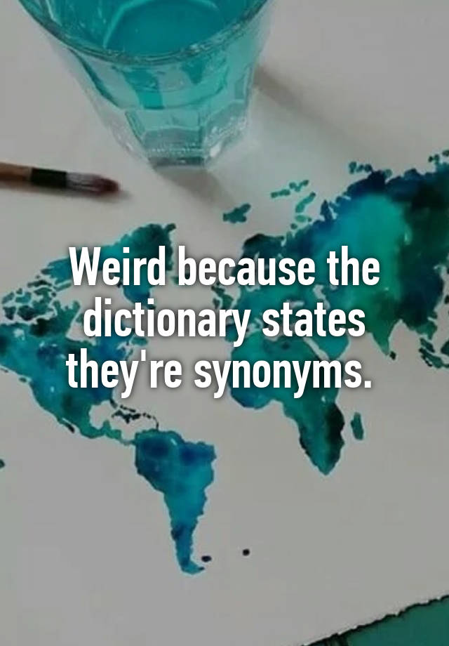 weird-because-the-dictionary-states-they-re-synonyms