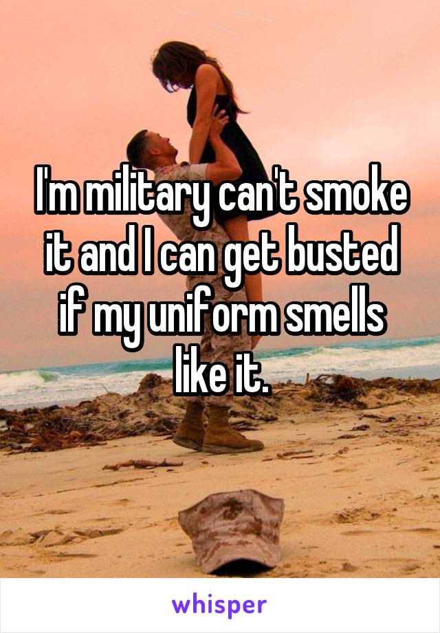 I'm military can't smoke it and I can get busted if my uniform smells like it.
