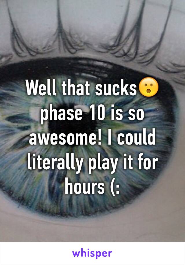 Well that sucks😮phase 10 is so awesome! I could literally play it for hours (: