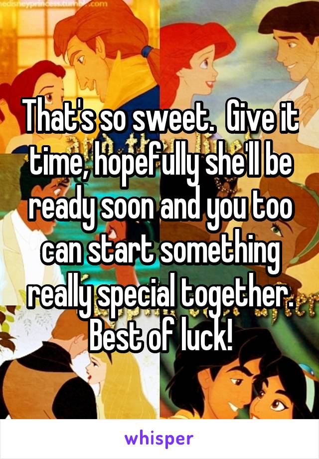That's so sweet.  Give it time, hopefully she'll be ready soon and you too can start something really special together. Best of luck!