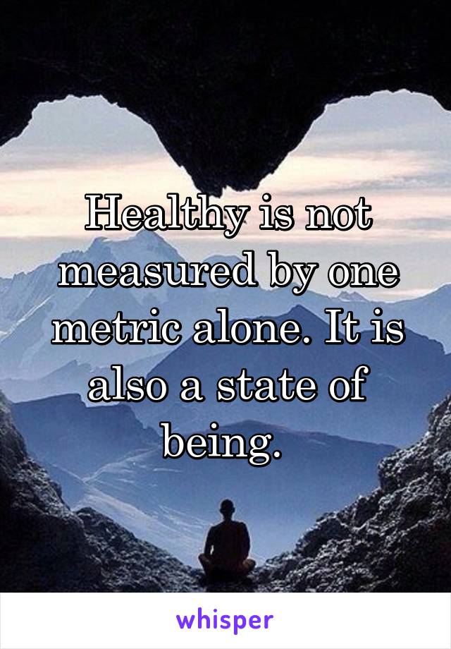 Healthy is not measured by one metric alone. It is also a state of being. 