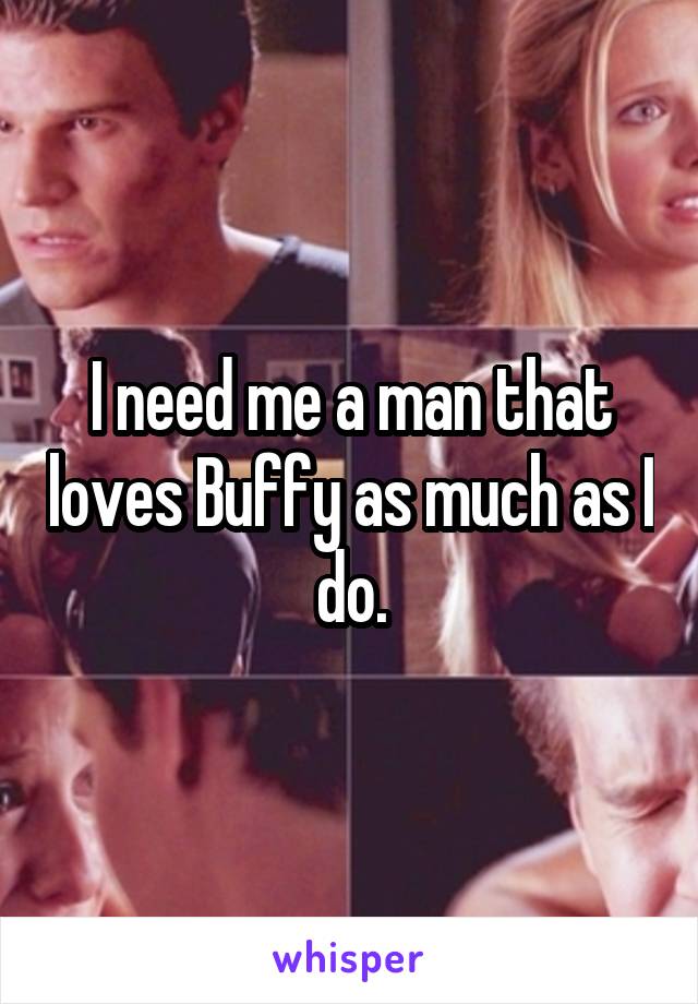 I need me a man that loves Buffy as much as I do.