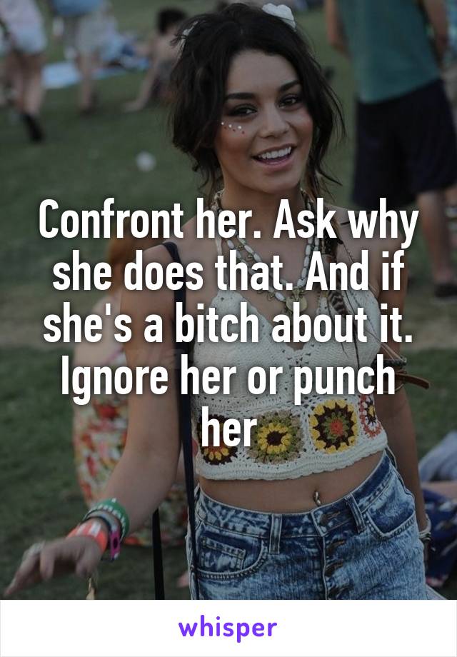 Confront her. Ask why she does that. And if she's a bitch about it. Ignore her or punch her