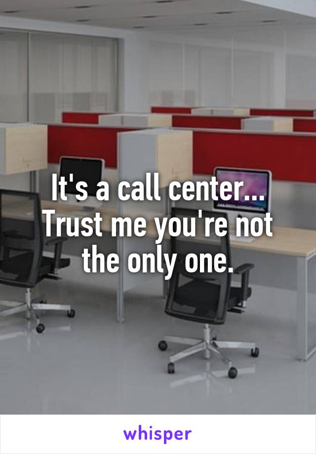 It's a call center... Trust me you're not the only one.