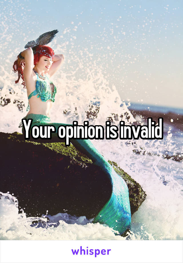 Your opinion is invalid