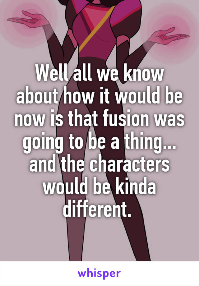 Well all we know about how it would be now is that fusion was going to be a thing... and the characters would be kinda different. 