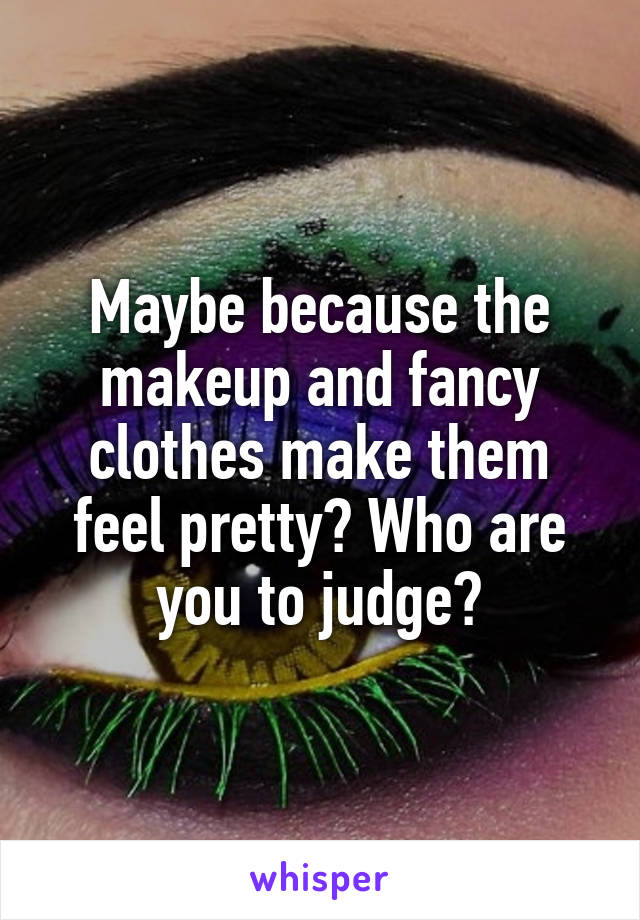 Maybe because the makeup and fancy clothes make them feel pretty? Who are you to judge?