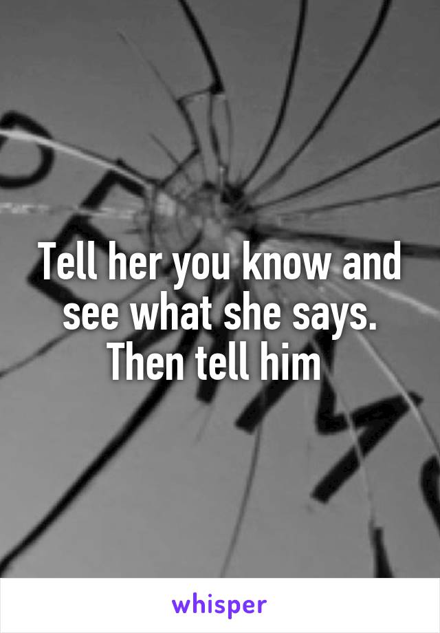 Tell her you know and see what she says. Then tell him 
