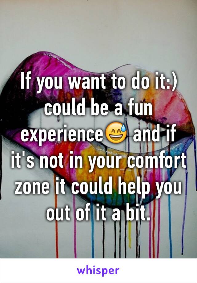 If you want to do it:) could be a fun experience😅 and if it's not in your comfort zone it could help you out of it a bit. 