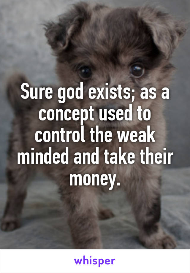 Sure god exists; as a concept used to control the weak minded and take their money.