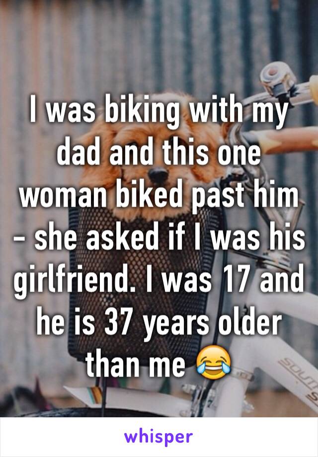 I was biking with my dad and this one woman biked past him - she asked if I was his girlfriend. I was 17 and he is 37 years older than me 😂