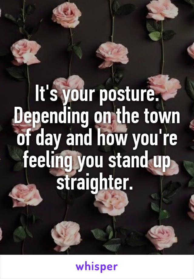 It's your posture. Depending on the town of day and how you're feeling you stand up straighter. 