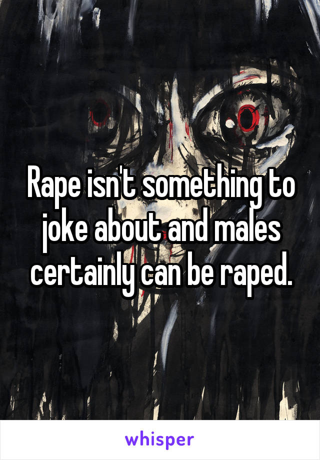 Rape isn't something to joke about and males certainly can be raped.