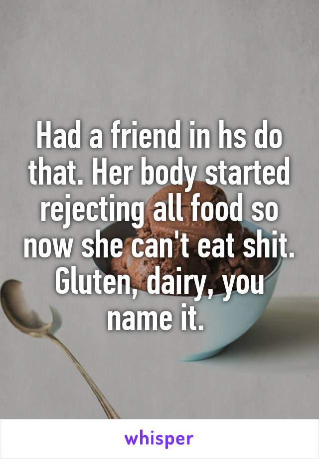 Had a friend in hs do that. Her body started rejecting all food so now she can't eat shit. Gluten, dairy, you name it. 