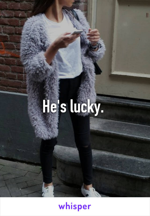He's lucky. 