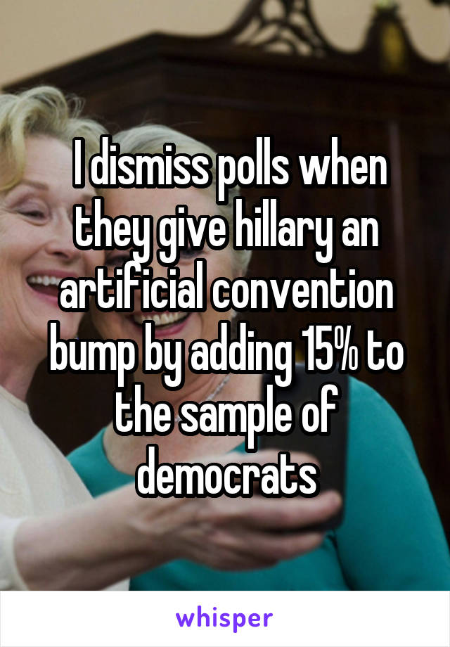  I dismiss polls when they give hillary an artificial convention bump by adding 15% to the sample of democrats