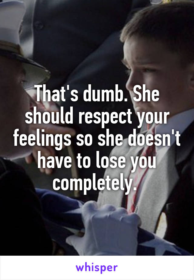 That's dumb. She should respect your feelings so she doesn't have to lose you completely. 